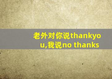 老外对你说thankyou,我说no thanks